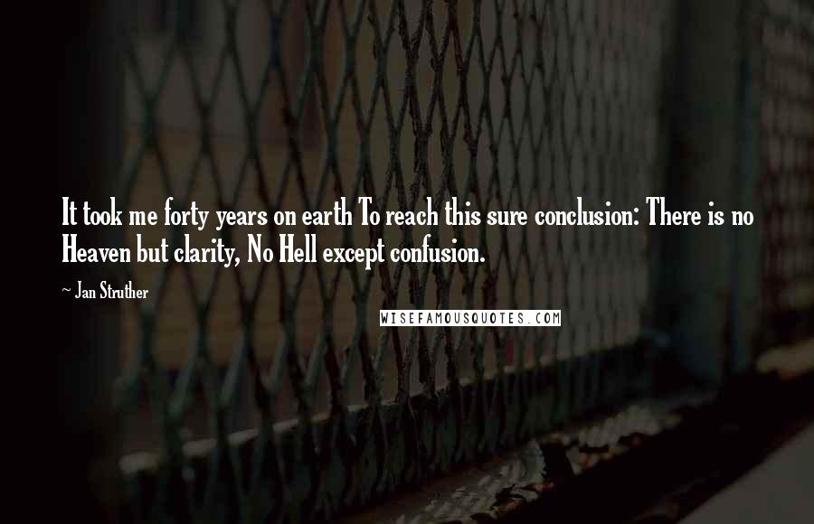 Jan Struther Quotes: It took me forty years on earth To reach this sure conclusion: There is no Heaven but clarity, No Hell except confusion.