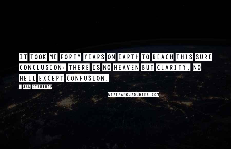 Jan Struther Quotes: It took me forty years on earth To reach this sure conclusion: There is no Heaven but clarity, No Hell except confusion.