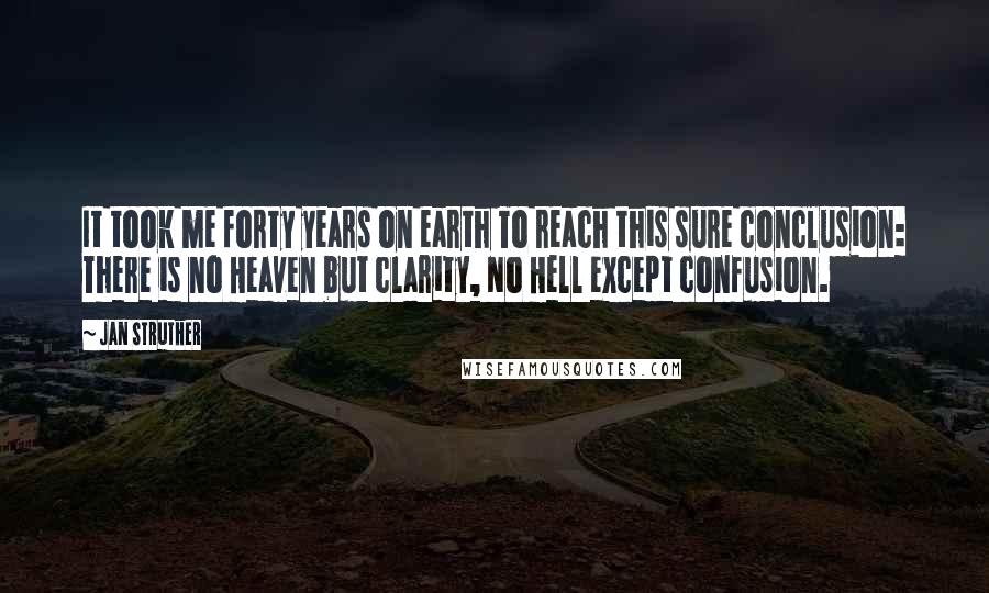 Jan Struther Quotes: It took me forty years on earth To reach this sure conclusion: There is no Heaven but clarity, No Hell except confusion.