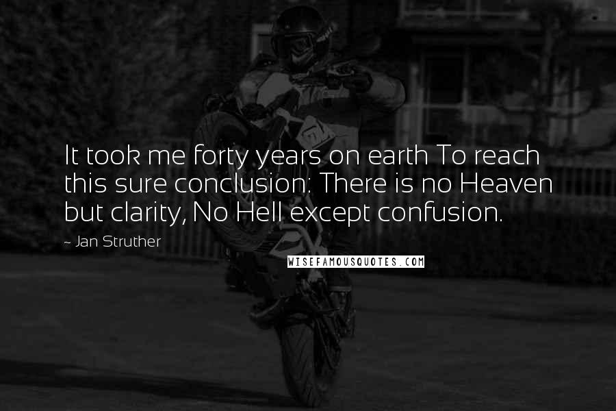 Jan Struther Quotes: It took me forty years on earth To reach this sure conclusion: There is no Heaven but clarity, No Hell except confusion.