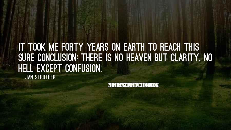 Jan Struther Quotes: It took me forty years on earth To reach this sure conclusion: There is no Heaven but clarity, No Hell except confusion.