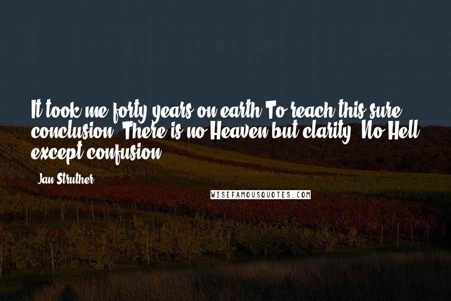 Jan Struther Quotes: It took me forty years on earth To reach this sure conclusion: There is no Heaven but clarity, No Hell except confusion.