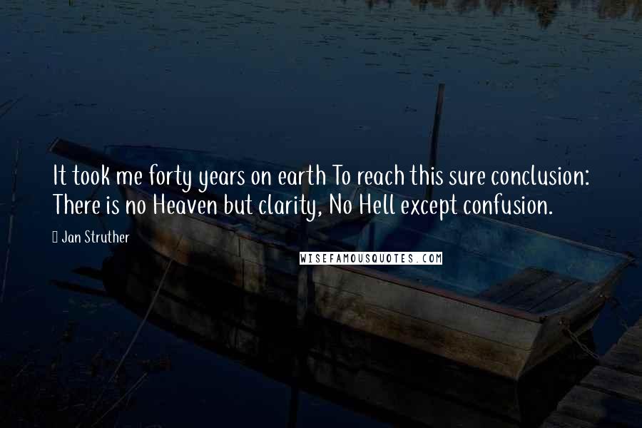 Jan Struther Quotes: It took me forty years on earth To reach this sure conclusion: There is no Heaven but clarity, No Hell except confusion.