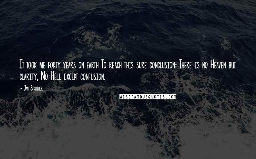 Jan Struther Quotes: It took me forty years on earth To reach this sure conclusion: There is no Heaven but clarity, No Hell except confusion.