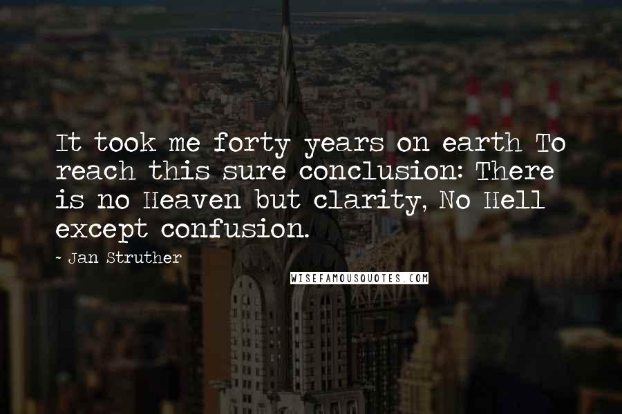 Jan Struther Quotes: It took me forty years on earth To reach this sure conclusion: There is no Heaven but clarity, No Hell except confusion.