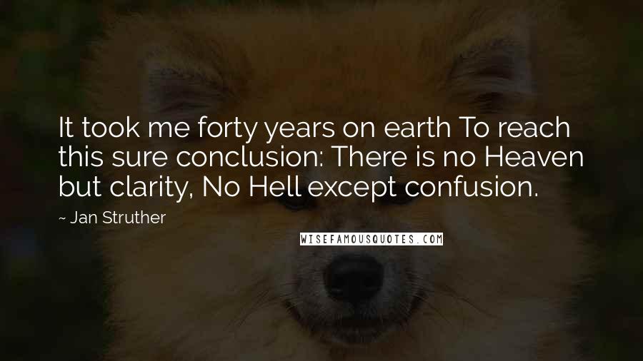 Jan Struther Quotes: It took me forty years on earth To reach this sure conclusion: There is no Heaven but clarity, No Hell except confusion.