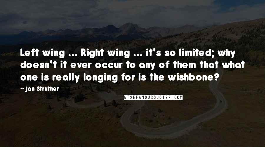 Jan Struther Quotes: Left wing ... Right wing ... it's so limited; why doesn't it ever occur to any of them that what one is really longing for is the wishbone?