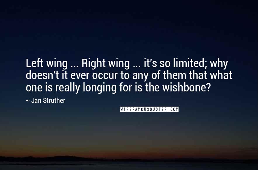 Jan Struther Quotes: Left wing ... Right wing ... it's so limited; why doesn't it ever occur to any of them that what one is really longing for is the wishbone?