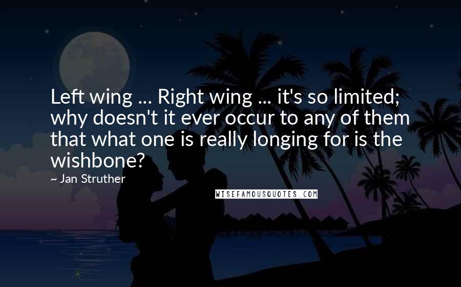 Jan Struther Quotes: Left wing ... Right wing ... it's so limited; why doesn't it ever occur to any of them that what one is really longing for is the wishbone?