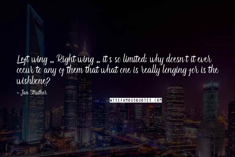 Jan Struther Quotes: Left wing ... Right wing ... it's so limited; why doesn't it ever occur to any of them that what one is really longing for is the wishbone?