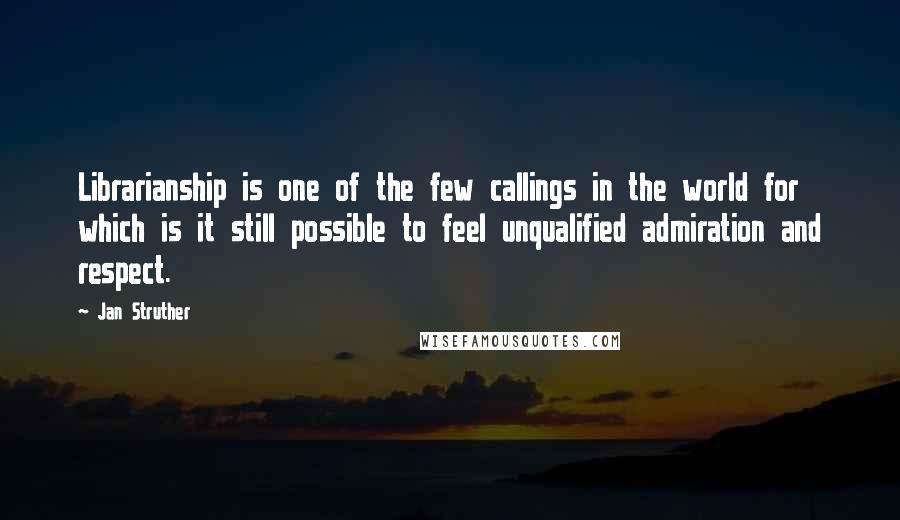 Jan Struther Quotes: Librarianship is one of the few callings in the world for which is it still possible to feel unqualified admiration and respect.