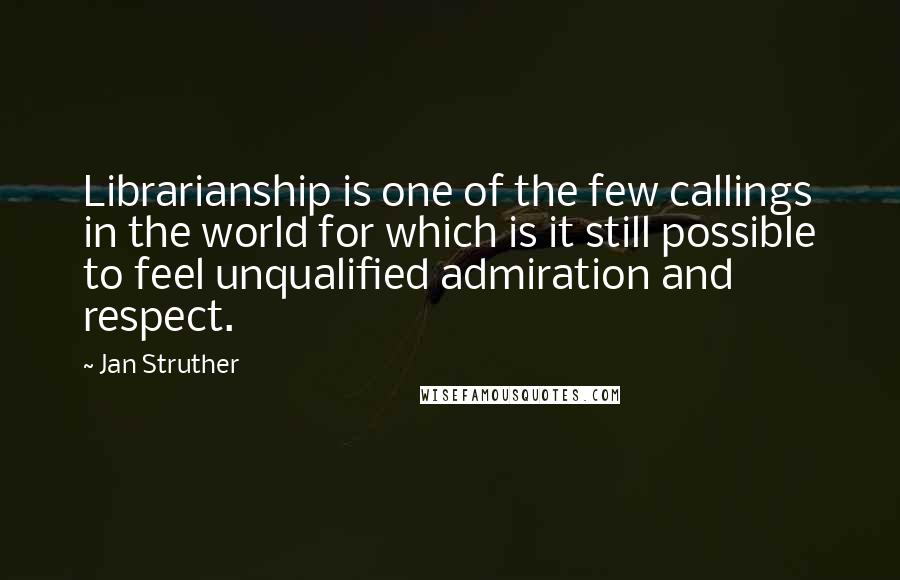 Jan Struther Quotes: Librarianship is one of the few callings in the world for which is it still possible to feel unqualified admiration and respect.