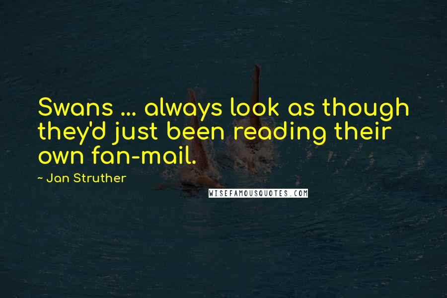 Jan Struther Quotes: Swans ... always look as though they'd just been reading their own fan-mail.