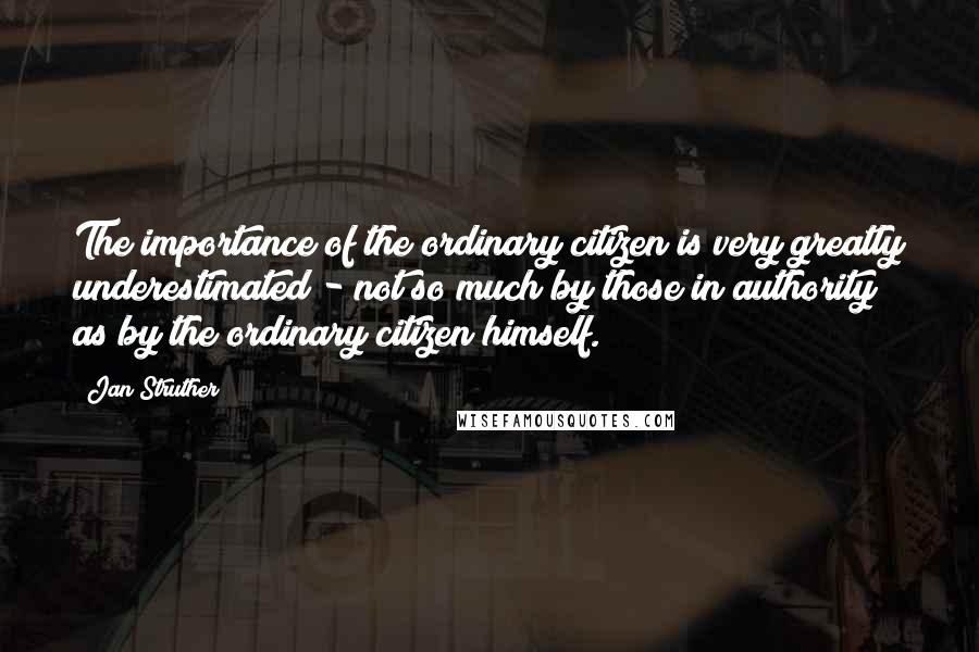 Jan Struther Quotes: The importance of the ordinary citizen is very greatly underestimated - not so much by those in authority as by the ordinary citizen himself.