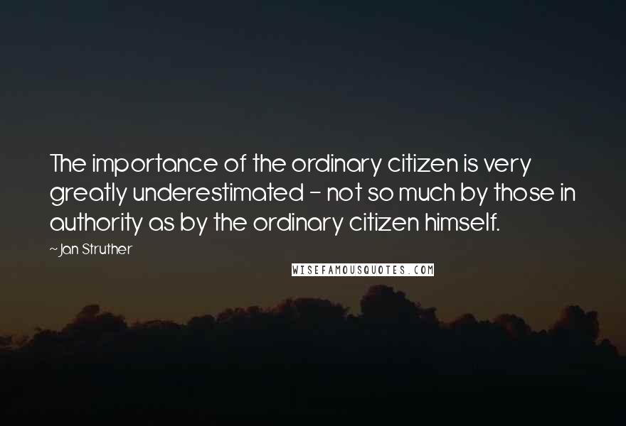 Jan Struther Quotes: The importance of the ordinary citizen is very greatly underestimated - not so much by those in authority as by the ordinary citizen himself.