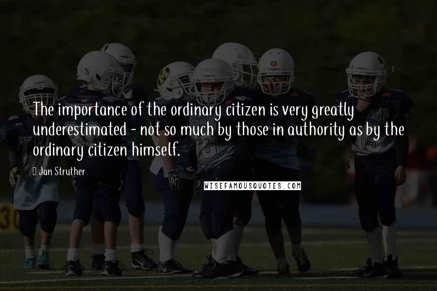 Jan Struther Quotes: The importance of the ordinary citizen is very greatly underestimated - not so much by those in authority as by the ordinary citizen himself.