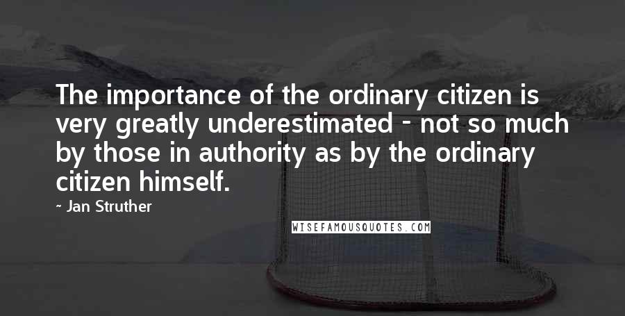 Jan Struther Quotes: The importance of the ordinary citizen is very greatly underestimated - not so much by those in authority as by the ordinary citizen himself.