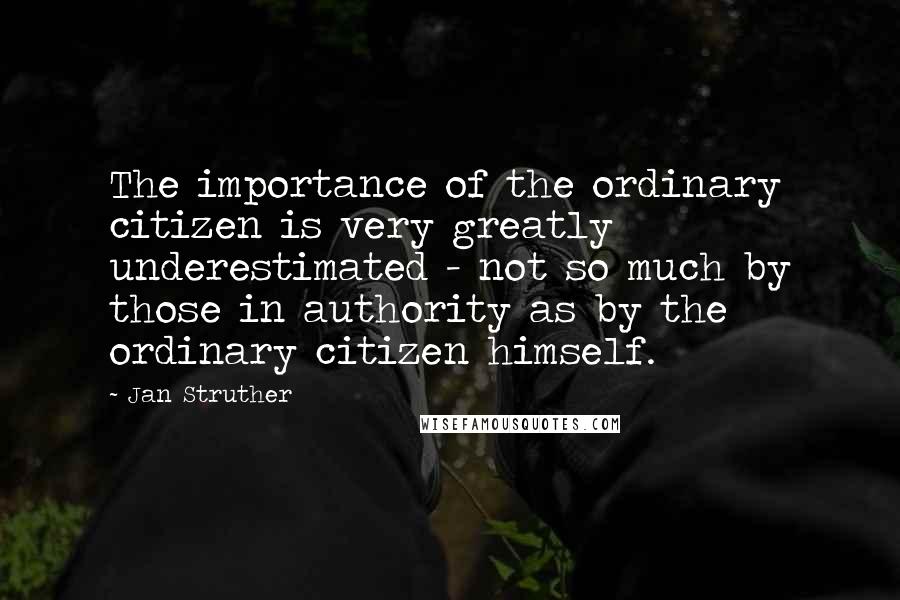 Jan Struther Quotes: The importance of the ordinary citizen is very greatly underestimated - not so much by those in authority as by the ordinary citizen himself.