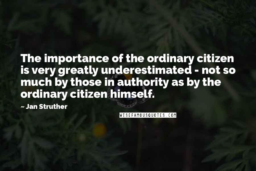 Jan Struther Quotes: The importance of the ordinary citizen is very greatly underestimated - not so much by those in authority as by the ordinary citizen himself.