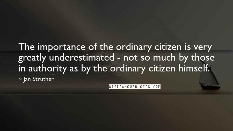 Jan Struther Quotes: The importance of the ordinary citizen is very greatly underestimated - not so much by those in authority as by the ordinary citizen himself.