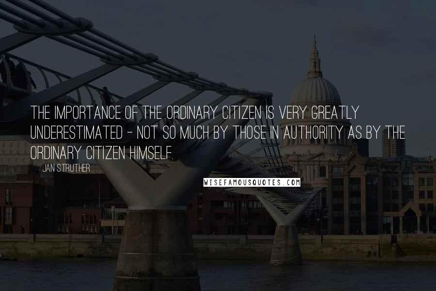 Jan Struther Quotes: The importance of the ordinary citizen is very greatly underestimated - not so much by those in authority as by the ordinary citizen himself.