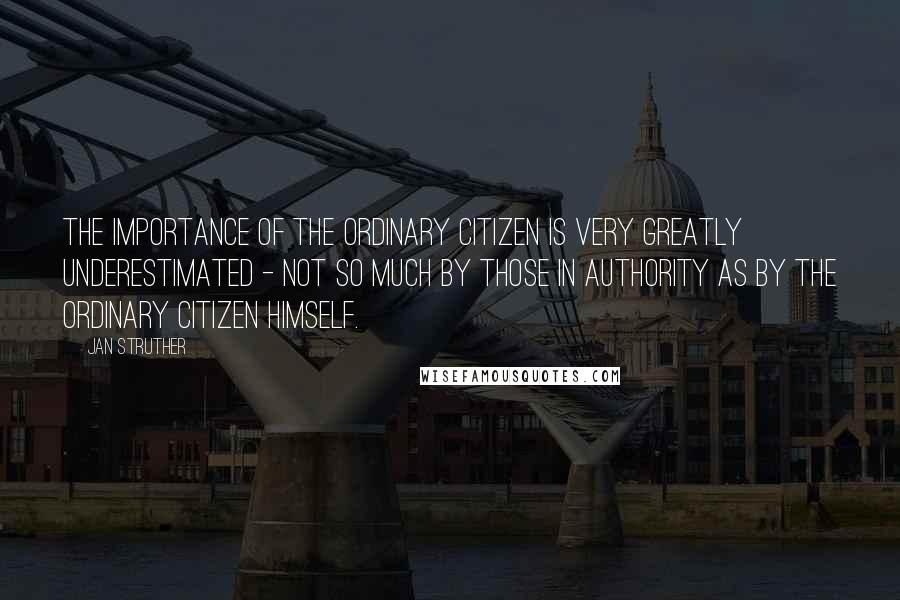 Jan Struther Quotes: The importance of the ordinary citizen is very greatly underestimated - not so much by those in authority as by the ordinary citizen himself.