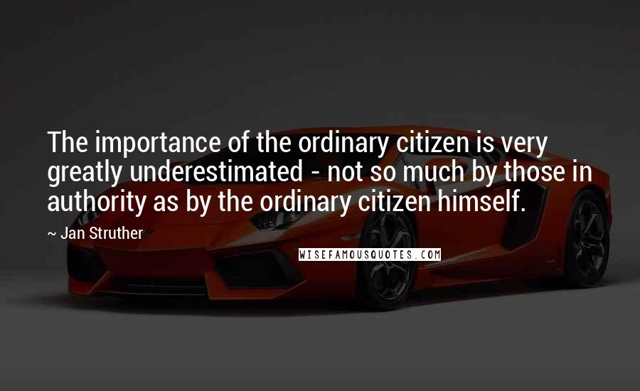 Jan Struther Quotes: The importance of the ordinary citizen is very greatly underestimated - not so much by those in authority as by the ordinary citizen himself.