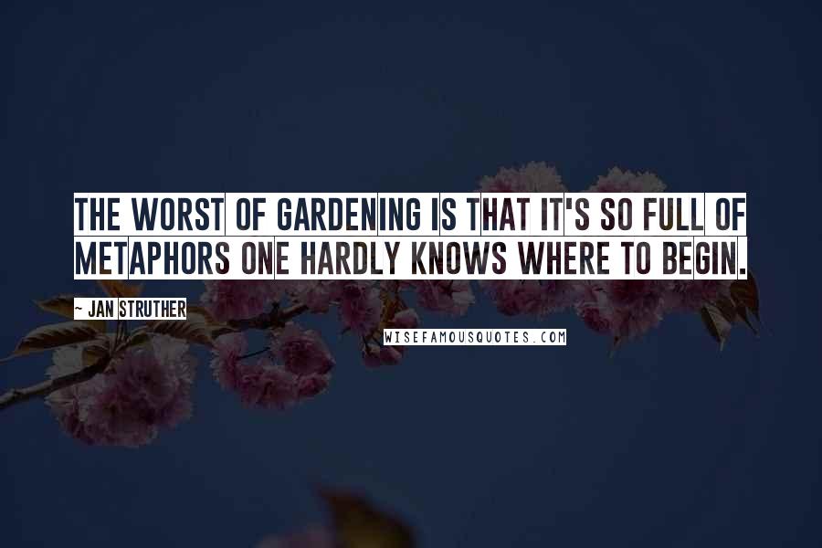 Jan Struther Quotes: The worst of gardening is that it's so full of metaphors one hardly knows where to begin.