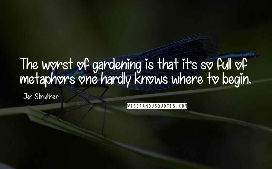 Jan Struther Quotes: The worst of gardening is that it's so full of metaphors one hardly knows where to begin.