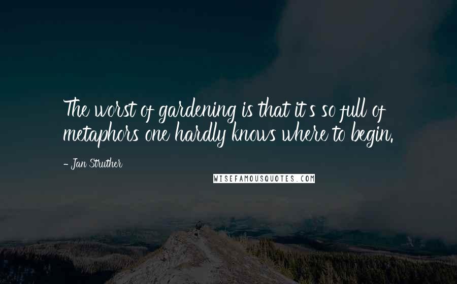 Jan Struther Quotes: The worst of gardening is that it's so full of metaphors one hardly knows where to begin.