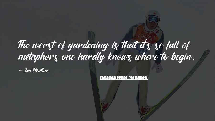 Jan Struther Quotes: The worst of gardening is that it's so full of metaphors one hardly knows where to begin.