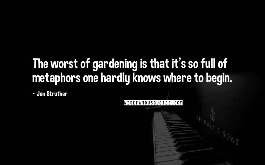 Jan Struther Quotes: The worst of gardening is that it's so full of metaphors one hardly knows where to begin.