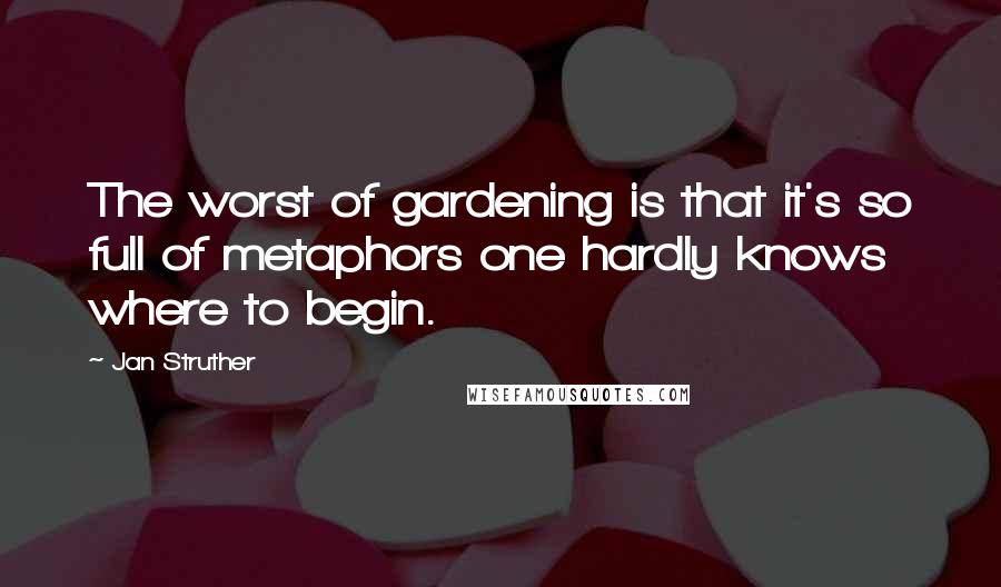 Jan Struther Quotes: The worst of gardening is that it's so full of metaphors one hardly knows where to begin.