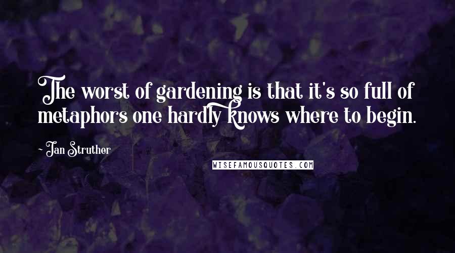 Jan Struther Quotes: The worst of gardening is that it's so full of metaphors one hardly knows where to begin.