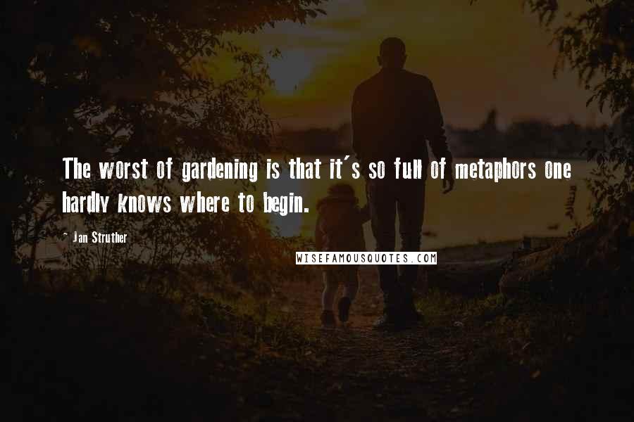 Jan Struther Quotes: The worst of gardening is that it's so full of metaphors one hardly knows where to begin.