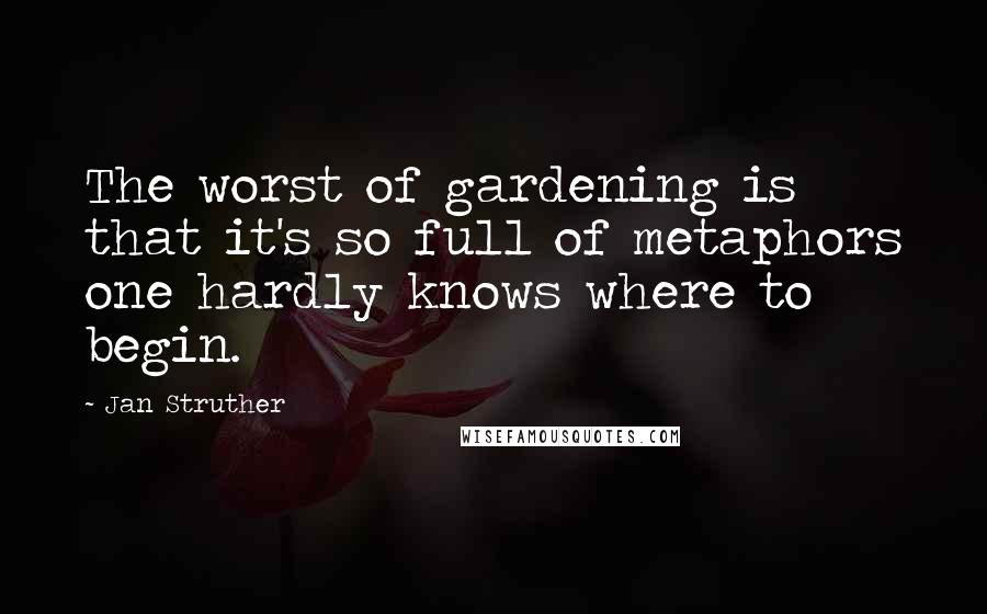 Jan Struther Quotes: The worst of gardening is that it's so full of metaphors one hardly knows where to begin.