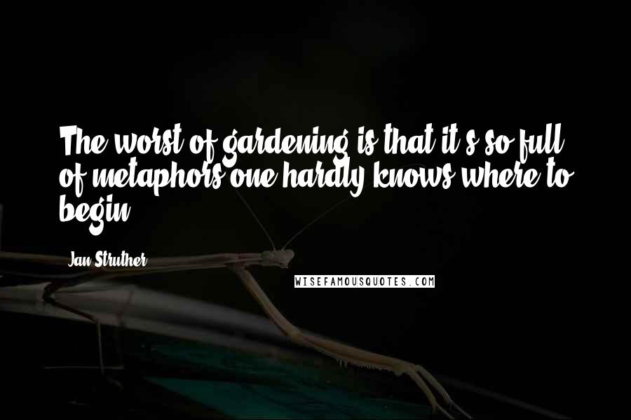 Jan Struther Quotes: The worst of gardening is that it's so full of metaphors one hardly knows where to begin.