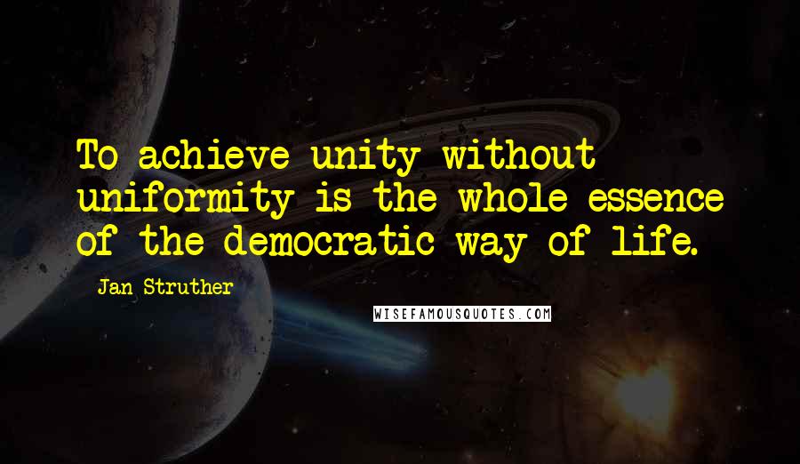 Jan Struther Quotes: To achieve unity without uniformity is the whole essence of the democratic way of life.