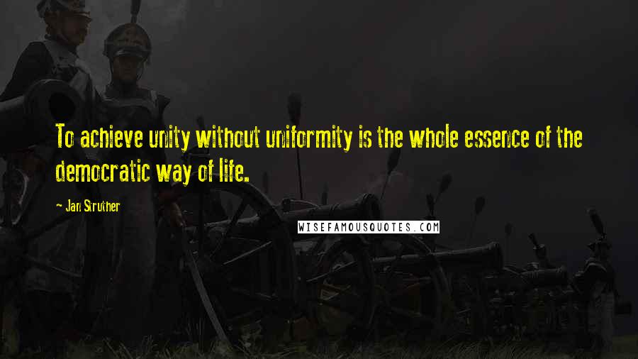 Jan Struther Quotes: To achieve unity without uniformity is the whole essence of the democratic way of life.