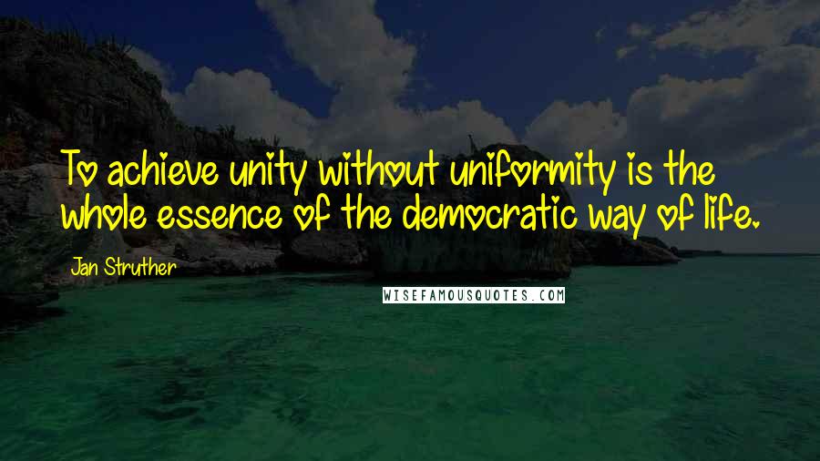 Jan Struther Quotes: To achieve unity without uniformity is the whole essence of the democratic way of life.