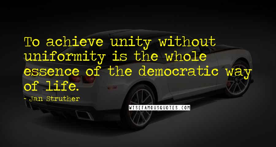 Jan Struther Quotes: To achieve unity without uniformity is the whole essence of the democratic way of life.