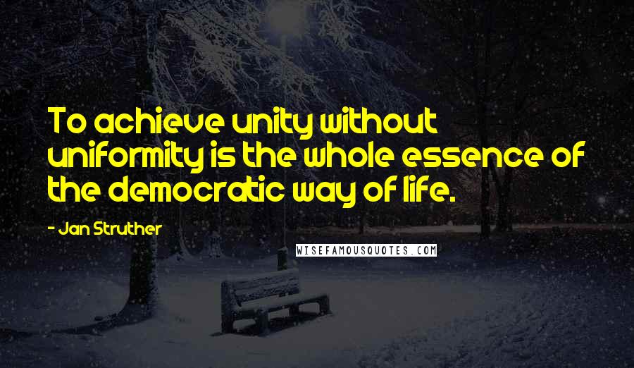 Jan Struther Quotes: To achieve unity without uniformity is the whole essence of the democratic way of life.