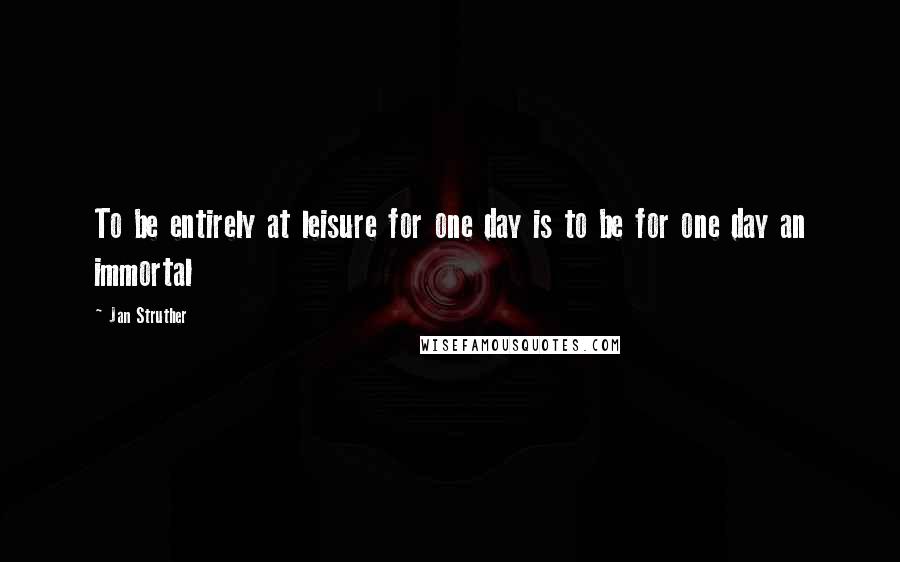 Jan Struther Quotes: To be entirely at leisure for one day is to be for one day an immortal