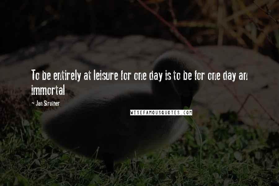 Jan Struther Quotes: To be entirely at leisure for one day is to be for one day an immortal