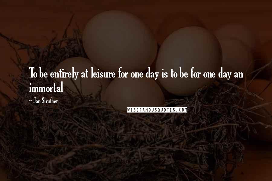 Jan Struther Quotes: To be entirely at leisure for one day is to be for one day an immortal