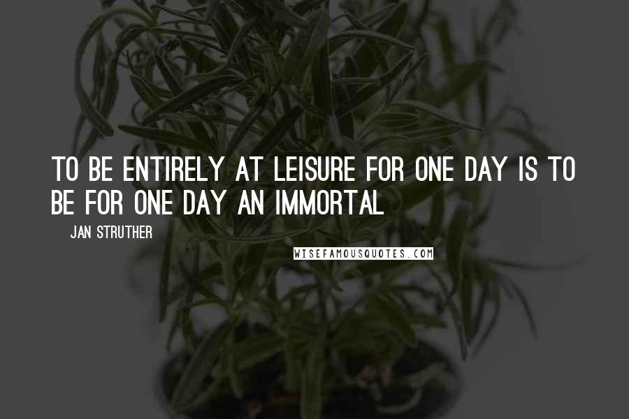 Jan Struther Quotes: To be entirely at leisure for one day is to be for one day an immortal