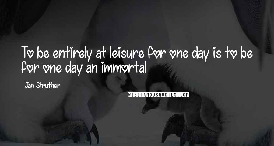 Jan Struther Quotes: To be entirely at leisure for one day is to be for one day an immortal