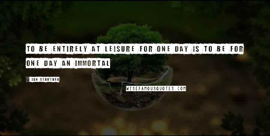 Jan Struther Quotes: To be entirely at leisure for one day is to be for one day an immortal