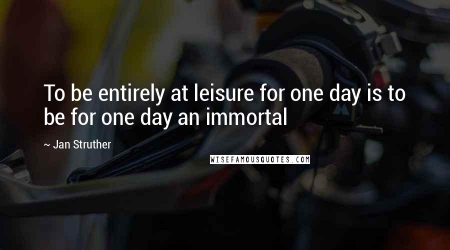 Jan Struther Quotes: To be entirely at leisure for one day is to be for one day an immortal