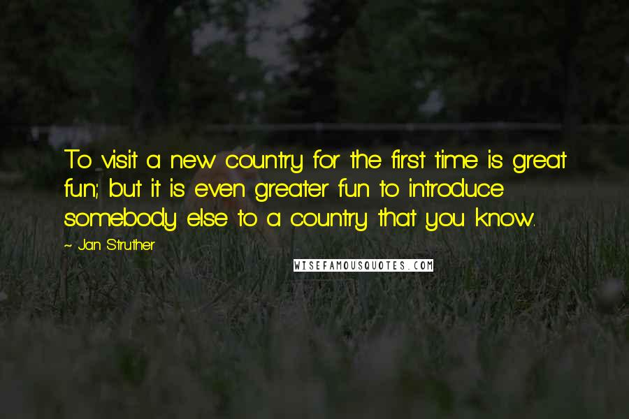 Jan Struther Quotes: To visit a new country for the first time is great fun; but it is even greater fun to introduce somebody else to a country that you know.